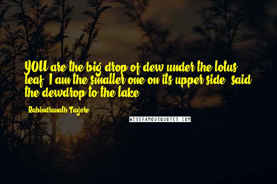 Rabindranath Tagore Quotes: YOU are the big drop of dew under the lotus leaf, I am the smaller one on its upper side,'said the dewdrop to the lake.