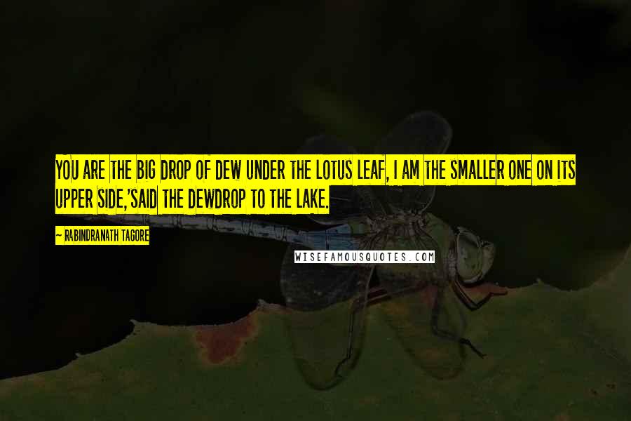 Rabindranath Tagore Quotes: YOU are the big drop of dew under the lotus leaf, I am the smaller one on its upper side,'said the dewdrop to the lake.