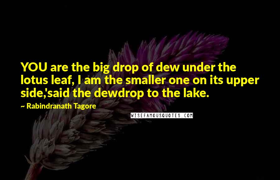Rabindranath Tagore Quotes: YOU are the big drop of dew under the lotus leaf, I am the smaller one on its upper side,'said the dewdrop to the lake.