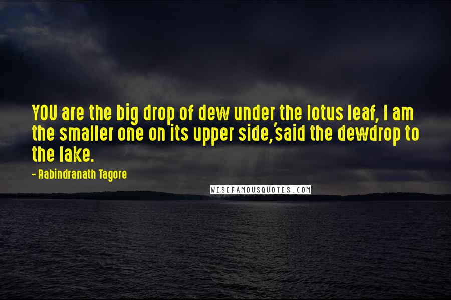 Rabindranath Tagore Quotes: YOU are the big drop of dew under the lotus leaf, I am the smaller one on its upper side,'said the dewdrop to the lake.