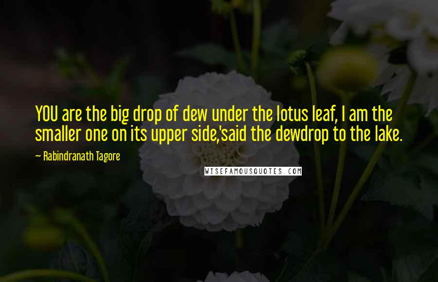 Rabindranath Tagore Quotes: YOU are the big drop of dew under the lotus leaf, I am the smaller one on its upper side,'said the dewdrop to the lake.