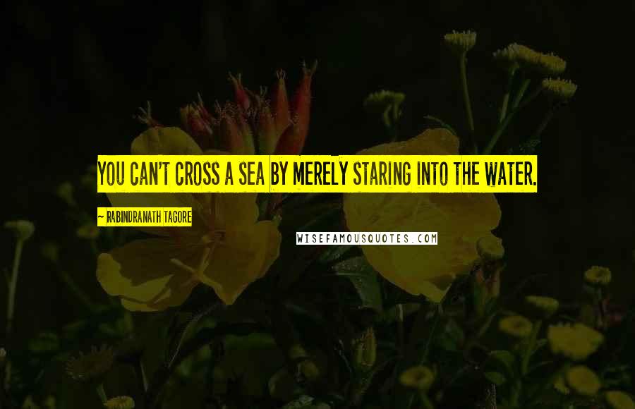 Rabindranath Tagore Quotes: You can't cross a sea by merely staring into the water.