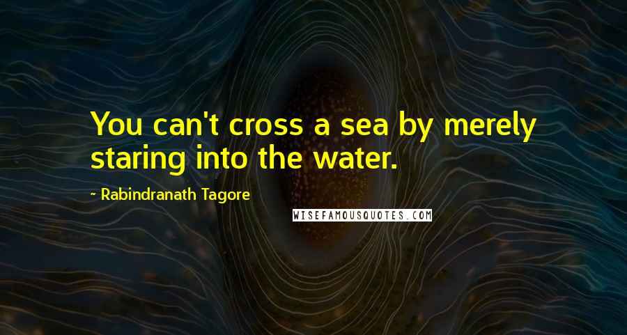 Rabindranath Tagore Quotes: You can't cross a sea by merely staring into the water.
