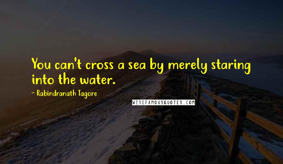 Rabindranath Tagore Quotes: You can't cross a sea by merely staring into the water.