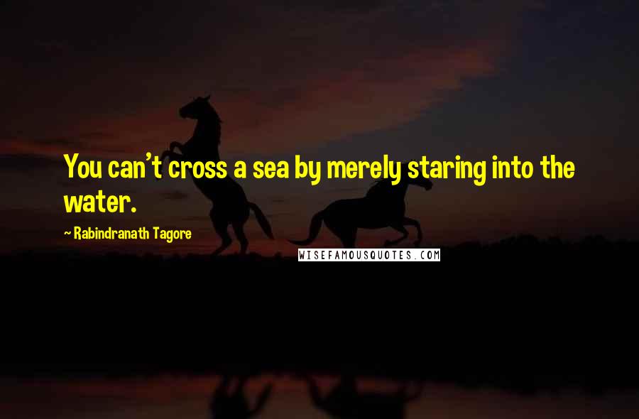 Rabindranath Tagore Quotes: You can't cross a sea by merely staring into the water.