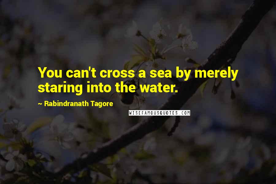 Rabindranath Tagore Quotes: You can't cross a sea by merely staring into the water.