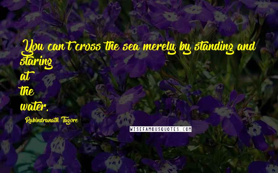 Rabindranath Tagore Quotes: You can't cross the sea merely by standing and staring at the water.