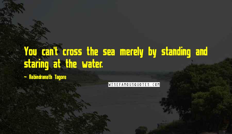 Rabindranath Tagore Quotes: You can't cross the sea merely by standing and staring at the water.