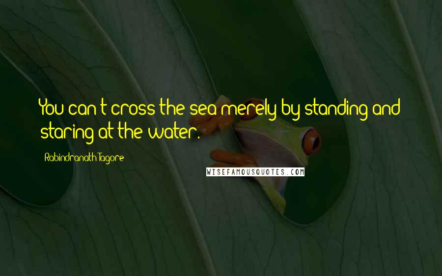 Rabindranath Tagore Quotes: You can't cross the sea merely by standing and staring at the water.