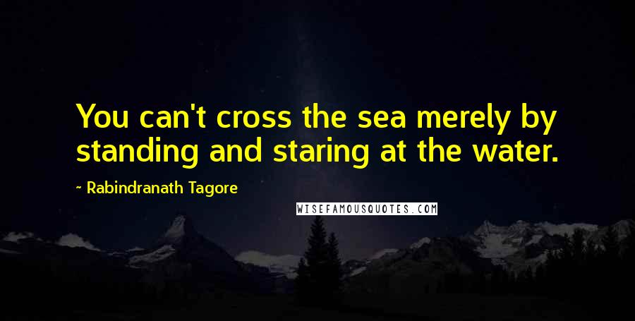 Rabindranath Tagore Quotes: You can't cross the sea merely by standing and staring at the water.