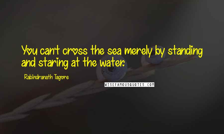 Rabindranath Tagore Quotes: You can't cross the sea merely by standing and staring at the water.
