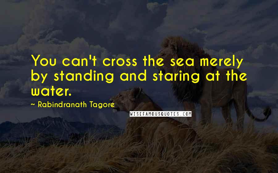 Rabindranath Tagore Quotes: You can't cross the sea merely by standing and staring at the water.