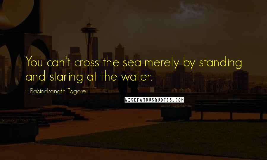 Rabindranath Tagore Quotes: You can't cross the sea merely by standing and staring at the water.