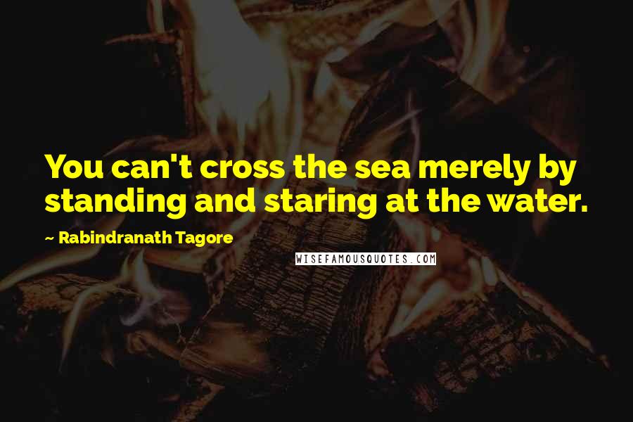 Rabindranath Tagore Quotes: You can't cross the sea merely by standing and staring at the water.