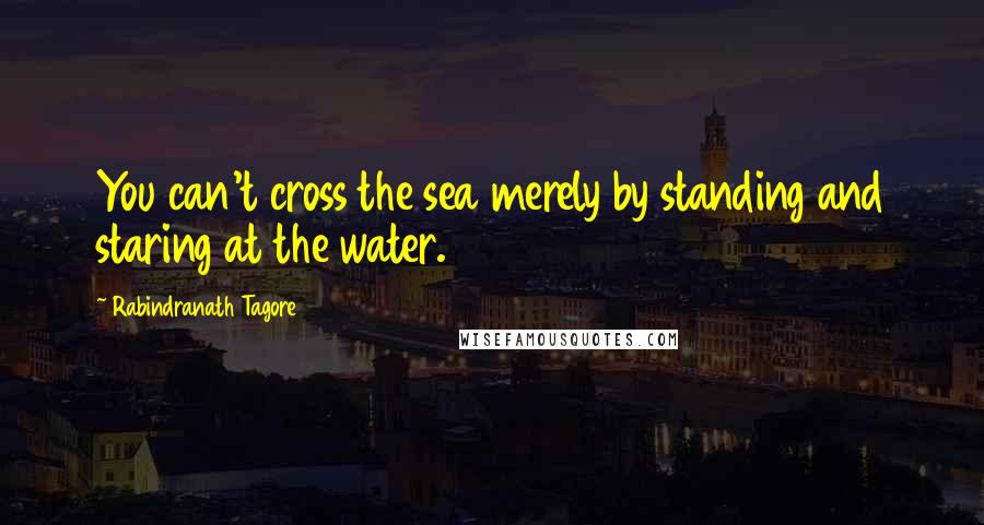 Rabindranath Tagore Quotes: You can't cross the sea merely by standing and staring at the water.