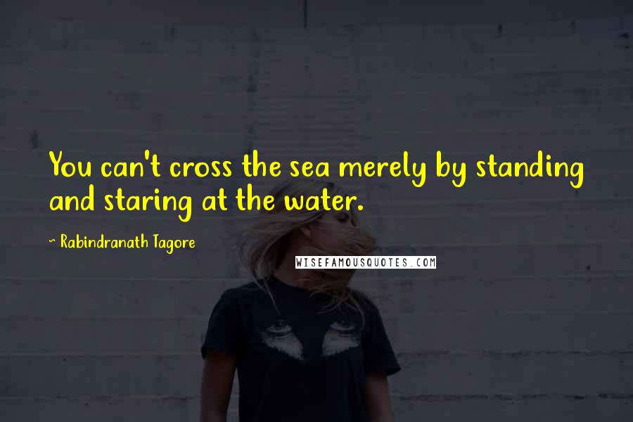 Rabindranath Tagore Quotes: You can't cross the sea merely by standing and staring at the water.