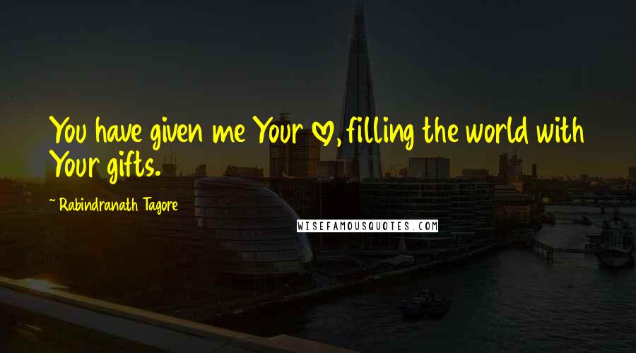 Rabindranath Tagore Quotes: You have given me Your love, filling the world with Your gifts.