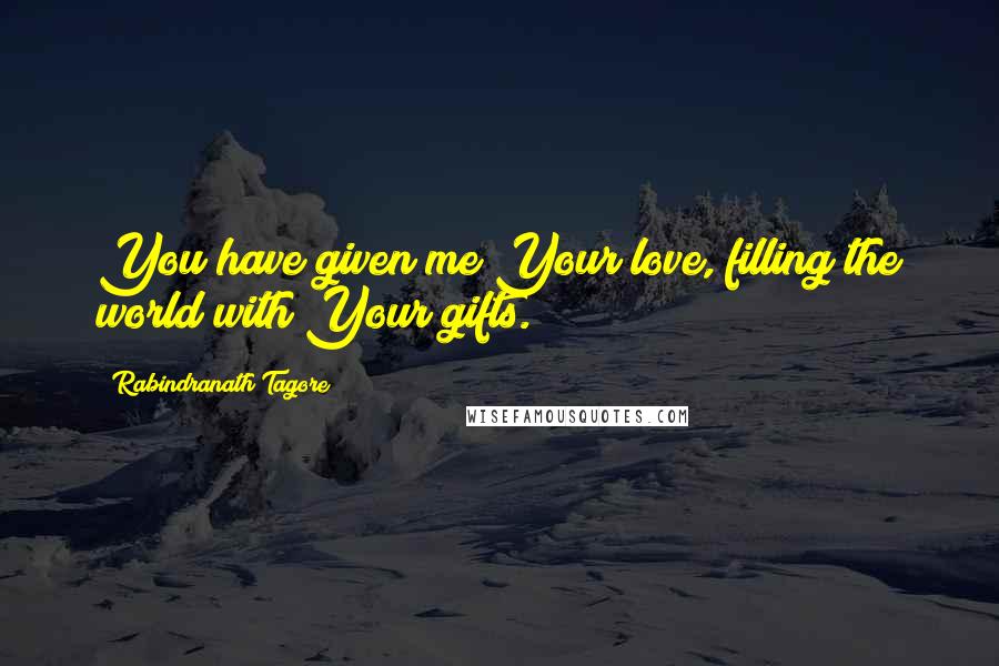 Rabindranath Tagore Quotes: You have given me Your love, filling the world with Your gifts.