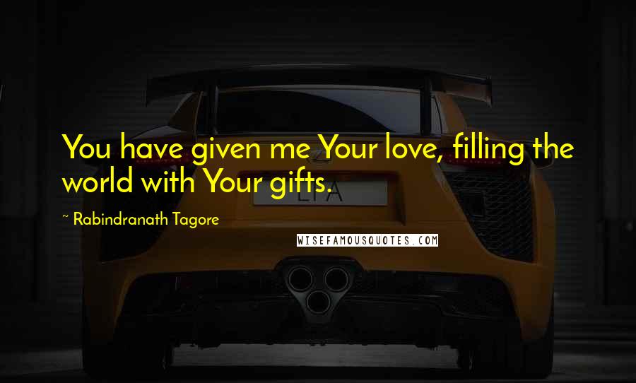 Rabindranath Tagore Quotes: You have given me Your love, filling the world with Your gifts.