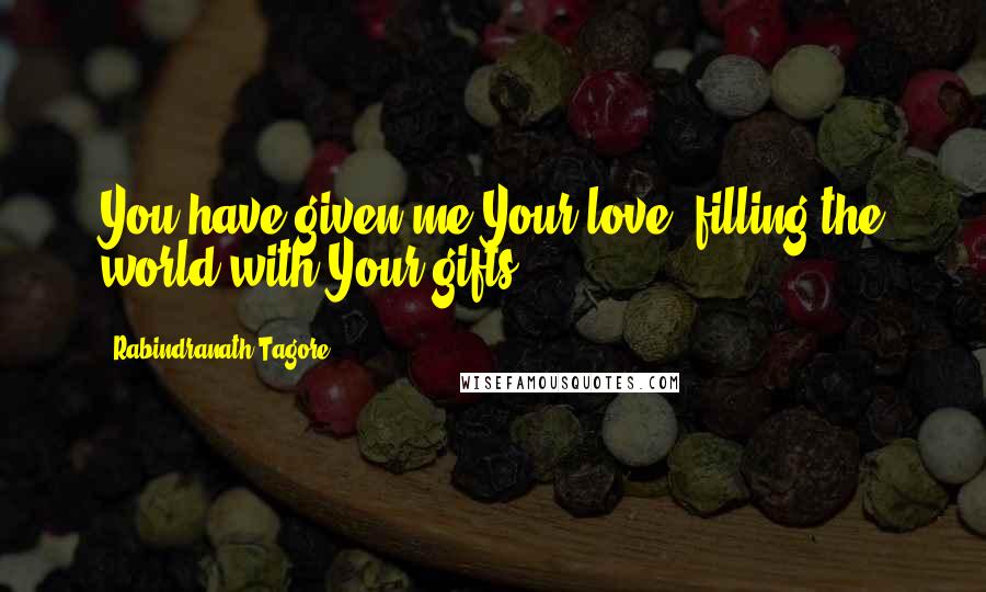 Rabindranath Tagore Quotes: You have given me Your love, filling the world with Your gifts.