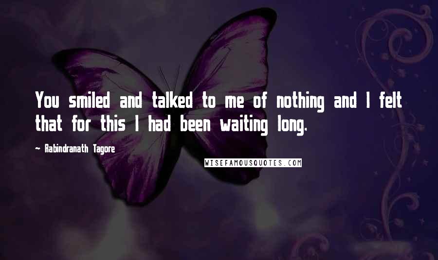 Rabindranath Tagore Quotes: You smiled and talked to me of nothing and I felt that for this I had been waiting long.