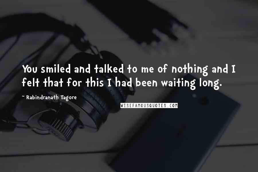 Rabindranath Tagore Quotes: You smiled and talked to me of nothing and I felt that for this I had been waiting long.