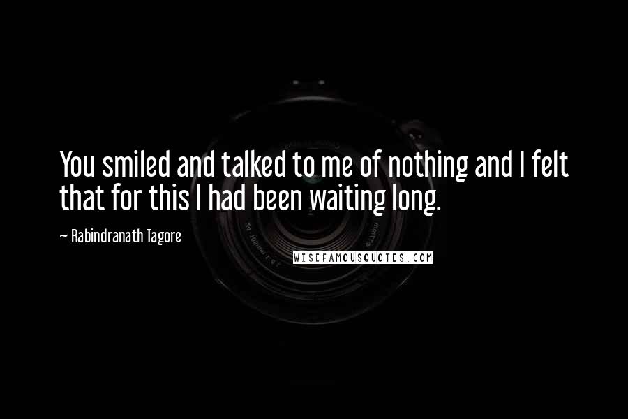 Rabindranath Tagore Quotes: You smiled and talked to me of nothing and I felt that for this I had been waiting long.