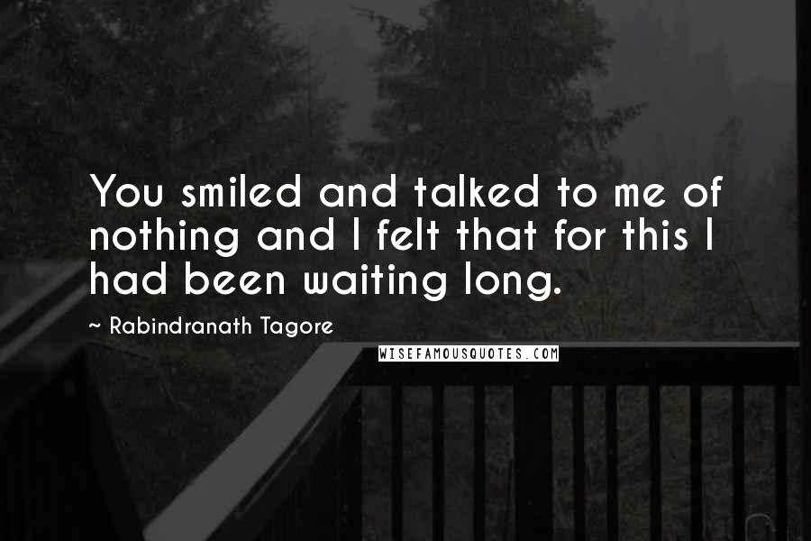 Rabindranath Tagore Quotes: You smiled and talked to me of nothing and I felt that for this I had been waiting long.