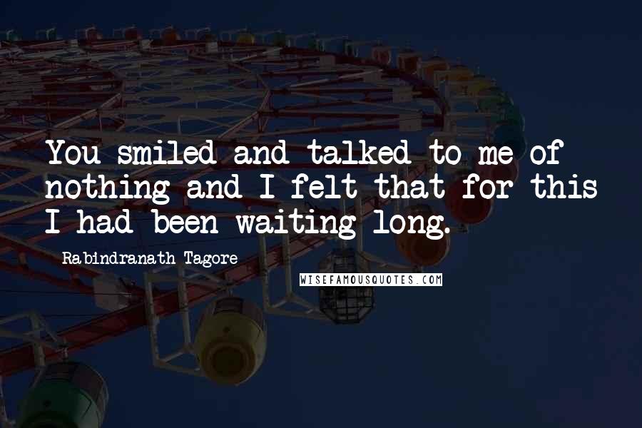 Rabindranath Tagore Quotes: You smiled and talked to me of nothing and I felt that for this I had been waiting long.