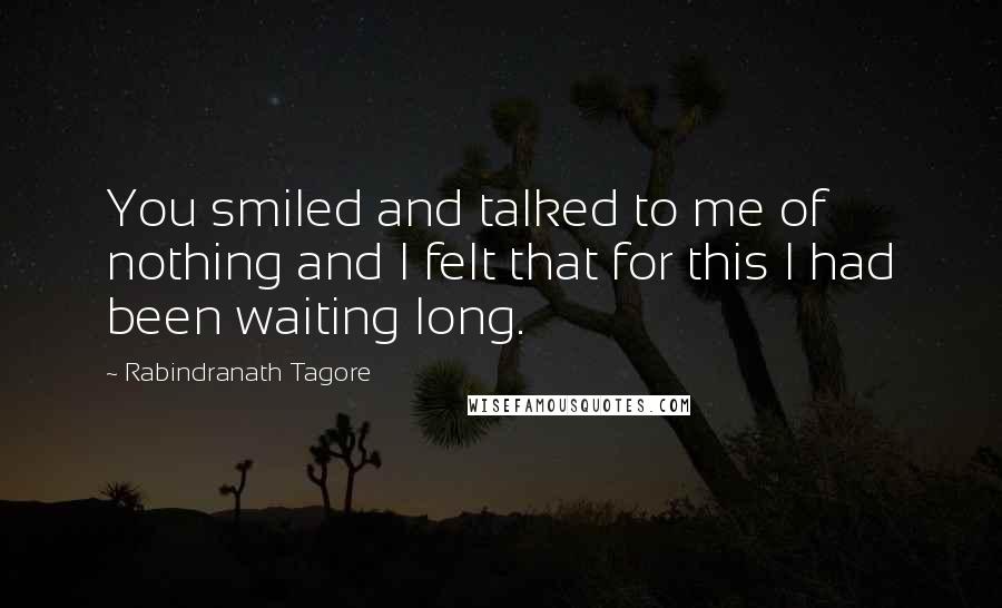 Rabindranath Tagore Quotes: You smiled and talked to me of nothing and I felt that for this I had been waiting long.