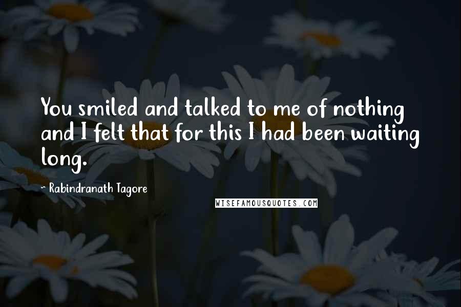 Rabindranath Tagore Quotes: You smiled and talked to me of nothing and I felt that for this I had been waiting long.