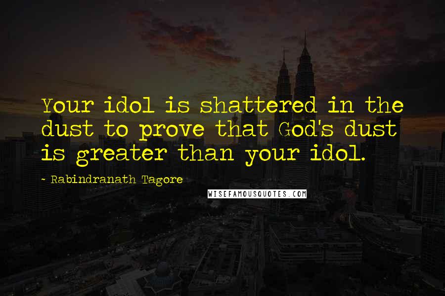 Rabindranath Tagore Quotes: Your idol is shattered in the dust to prove that God's dust is greater than your idol.