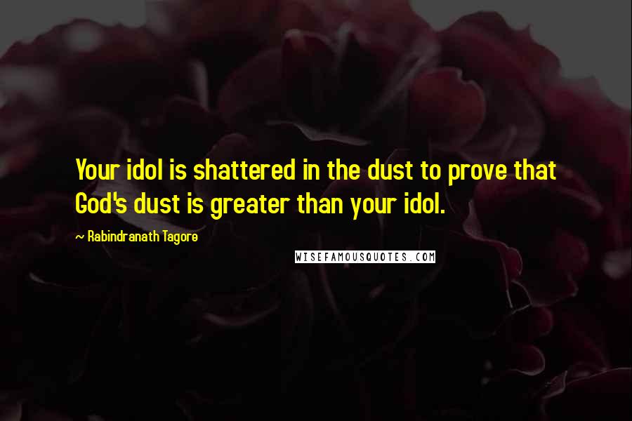 Rabindranath Tagore Quotes: Your idol is shattered in the dust to prove that God's dust is greater than your idol.