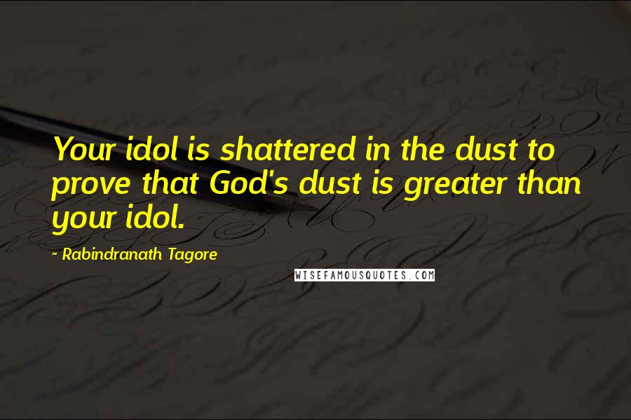 Rabindranath Tagore Quotes: Your idol is shattered in the dust to prove that God's dust is greater than your idol.