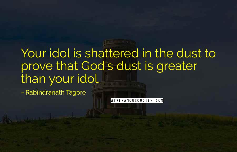 Rabindranath Tagore Quotes: Your idol is shattered in the dust to prove that God's dust is greater than your idol.