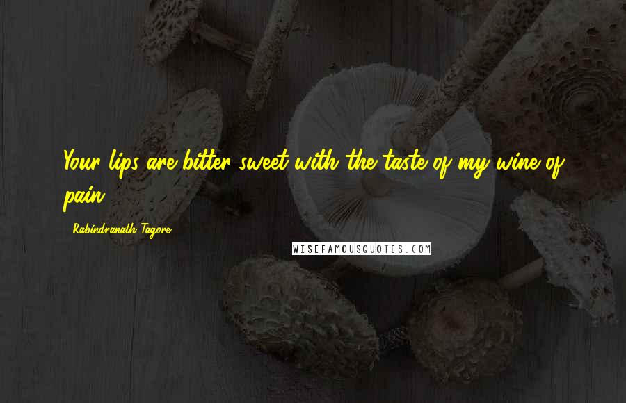 Rabindranath Tagore Quotes: Your lips are bitter-sweet with the taste of my wine of pain.