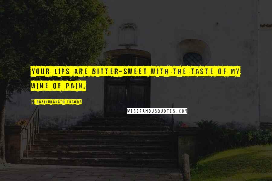 Rabindranath Tagore Quotes: Your lips are bitter-sweet with the taste of my wine of pain.