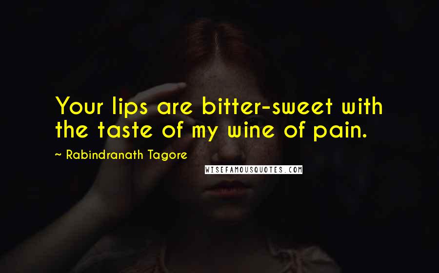 Rabindranath Tagore Quotes: Your lips are bitter-sweet with the taste of my wine of pain.
