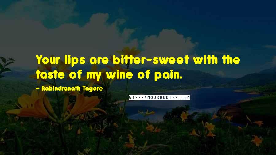 Rabindranath Tagore Quotes: Your lips are bitter-sweet with the taste of my wine of pain.