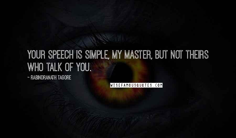 Rabindranath Tagore Quotes: YOUR speech is simple, my Master, but not theirs who talk of you.