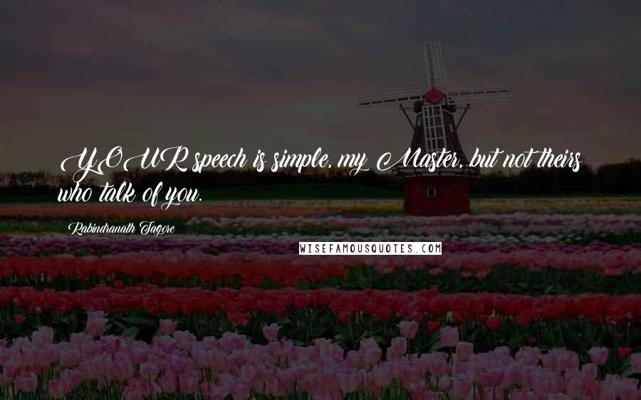Rabindranath Tagore Quotes: YOUR speech is simple, my Master, but not theirs who talk of you.