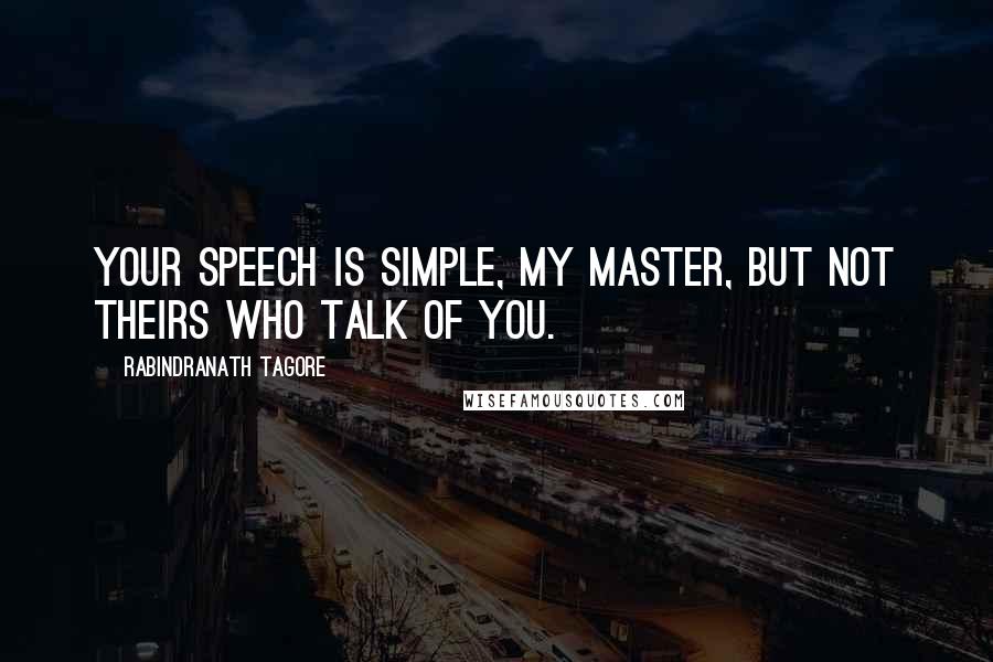 Rabindranath Tagore Quotes: YOUR speech is simple, my Master, but not theirs who talk of you.