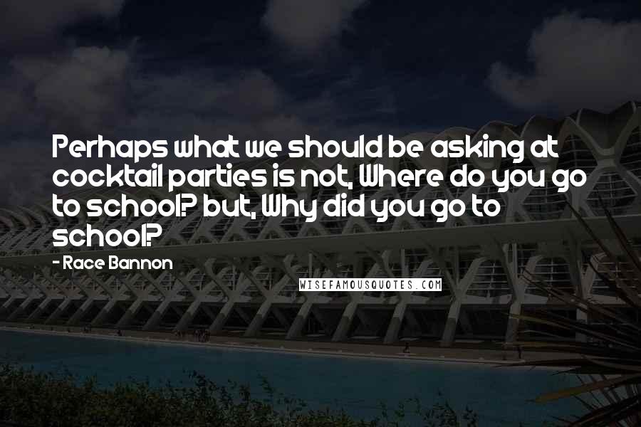 Race Bannon Quotes: Perhaps what we should be asking at cocktail parties is not, Where do you go to school? but, Why did you go to school?