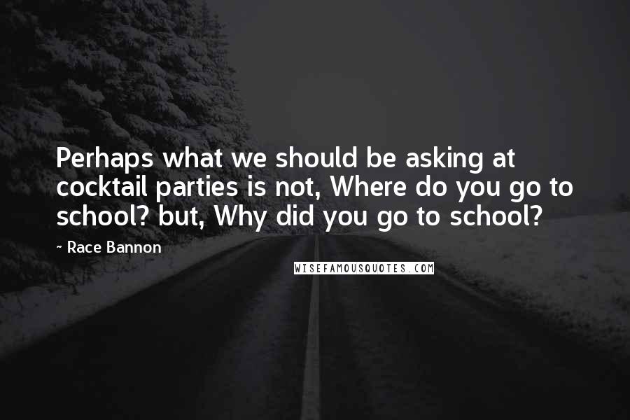 Race Bannon Quotes: Perhaps what we should be asking at cocktail parties is not, Where do you go to school? but, Why did you go to school?