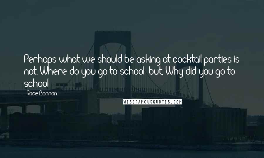 Race Bannon Quotes: Perhaps what we should be asking at cocktail parties is not, Where do you go to school? but, Why did you go to school?