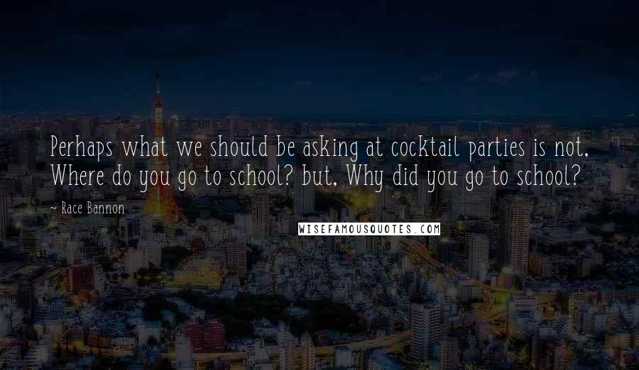 Race Bannon Quotes: Perhaps what we should be asking at cocktail parties is not, Where do you go to school? but, Why did you go to school?