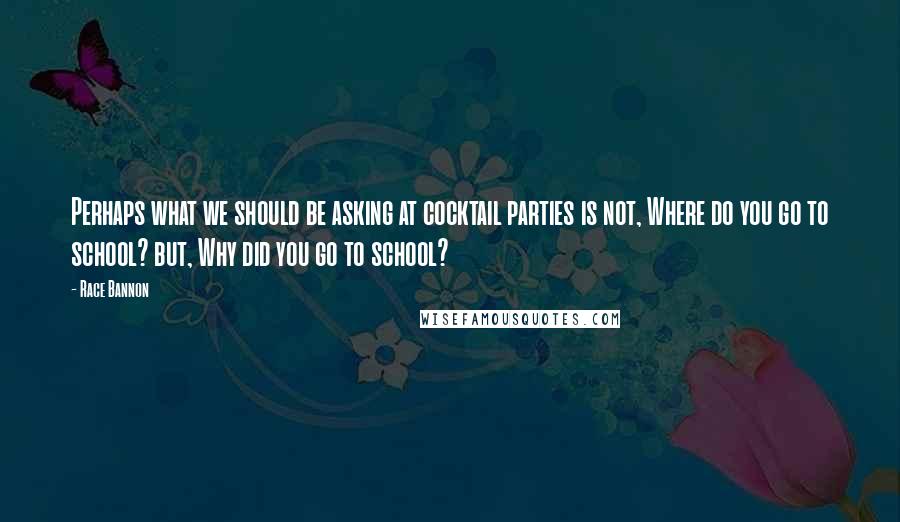 Race Bannon Quotes: Perhaps what we should be asking at cocktail parties is not, Where do you go to school? but, Why did you go to school?
