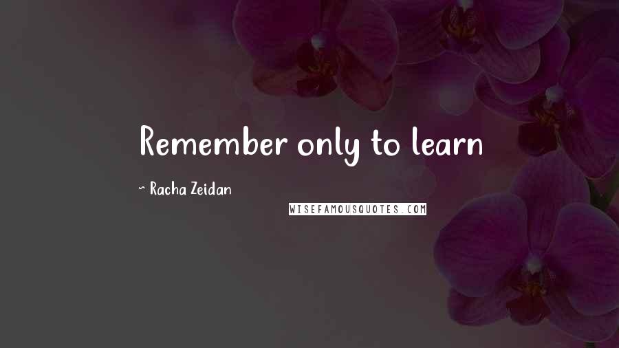 Racha Zeidan Quotes: Remember only to learn