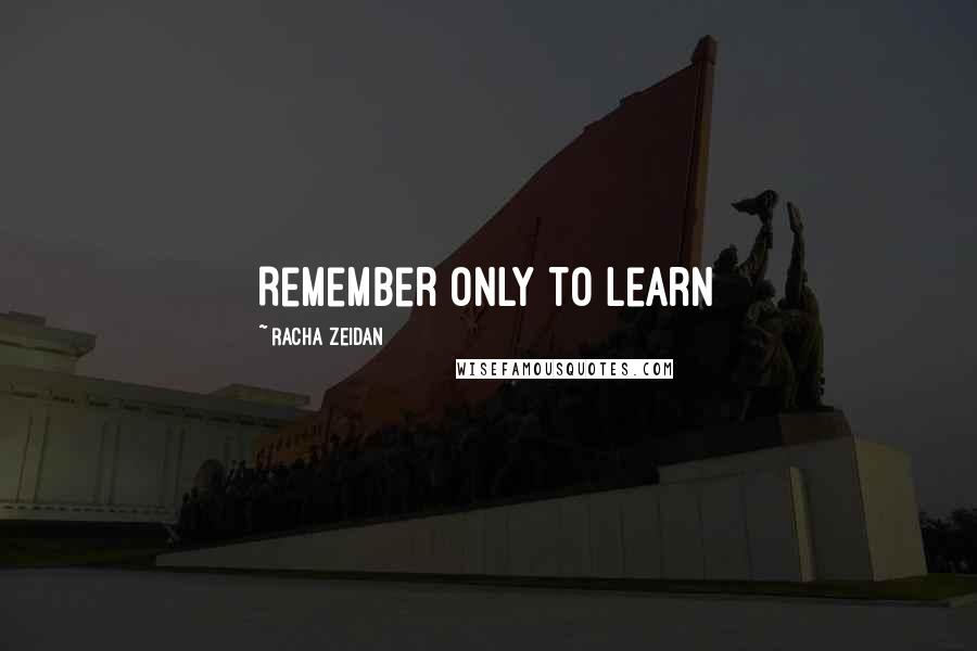 Racha Zeidan Quotes: Remember only to learn