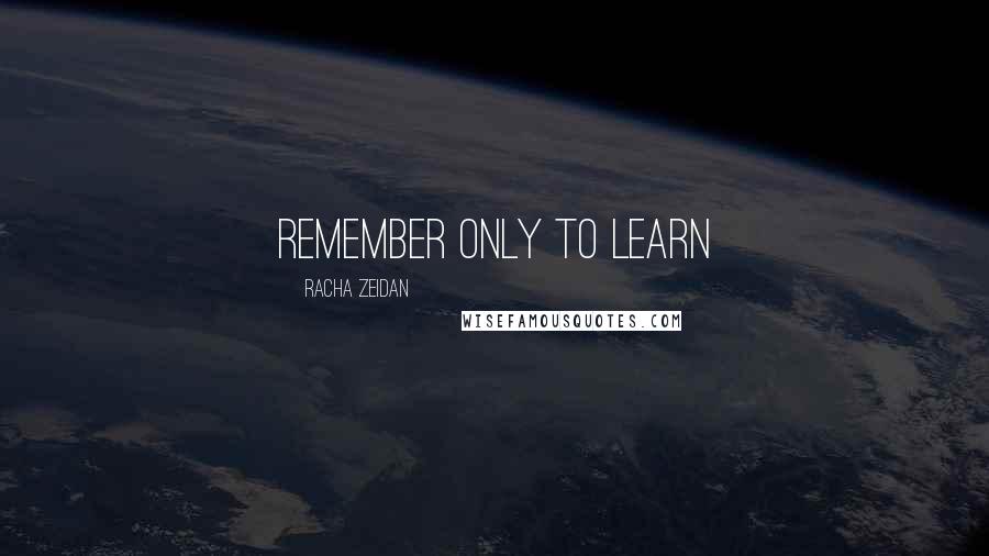 Racha Zeidan Quotes: Remember only to learn